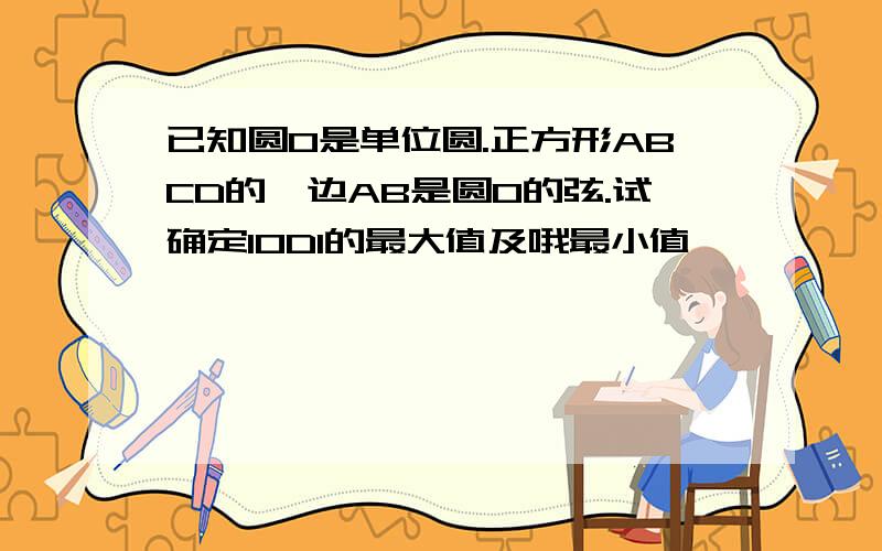 已知圆O是单位圆.正方形ABCD的一边AB是圆O的弦.试确定lODl的最大值及哦最小值