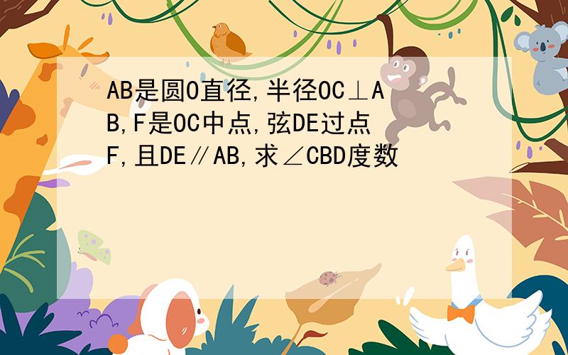 AB是圆O直径,半径OC⊥AB,F是OC中点,弦DE过点F,且DE∥AB,求∠CBD度数