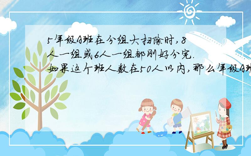 5年级A班在分组大扫除时,8人一组或6人一组都刚好分完.如果这个班人数在50人以内,那么年级A班可能是多少人