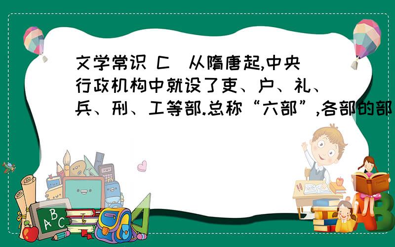 文学常识 C．从隋唐起,中央行政机构中就设了吏、户、礼、兵、刑、工等部.总称“六部”,各部的部长为尚书,副职为郎中.哪错了