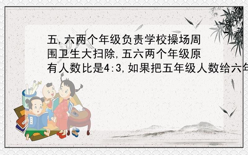 五,六两个年级负责学校操场周围卫生大扫除,五六两个年级原有人数比是4:3,如果把五年级人数给六年级54人后五、六两个年级负责学校操场周围卫生大扫除,五六两个年级原有人数比是4∶3,如