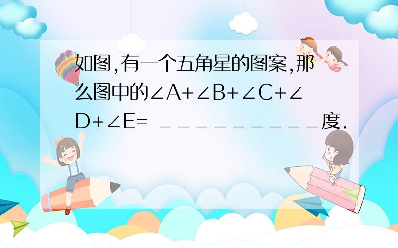 如图,有一个五角星的图案,那么图中的∠A+∠B+∠C+∠D+∠E= _________度.