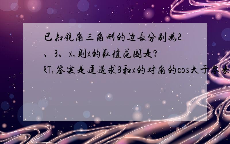 已知锐角三角形的边长分别为2、3、x,则x的取值范围是?RT,答案是通过求3和x的对角的cos大于零来确定范围.我知道大边对大角,小边对小角.但是根据两边之和大于第三边,也只能知道x>1,应该不能