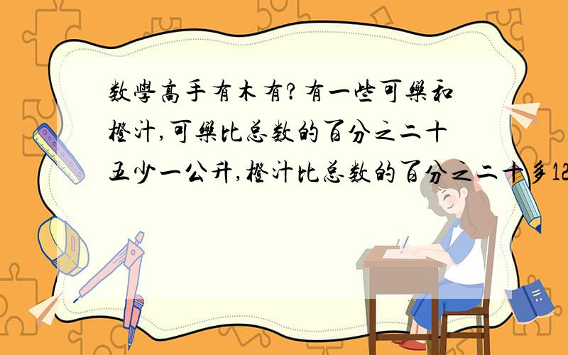 数学高手有木有?有一些可乐和橙汁,可乐比总数的百分之二十五少一公升,橙汁比总数的百分之二十多12公升,问橙汁几公升?解:设橙汁x公升,可乐为y公升,则全部共有(x+y)升.     (x+y)乘0·2+12=x     (