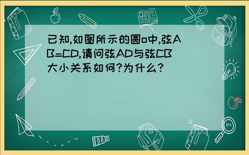 已知,如图所示的圆o中,弦AB=CD,请问弦AD与弦CB大小关系如何?为什么?