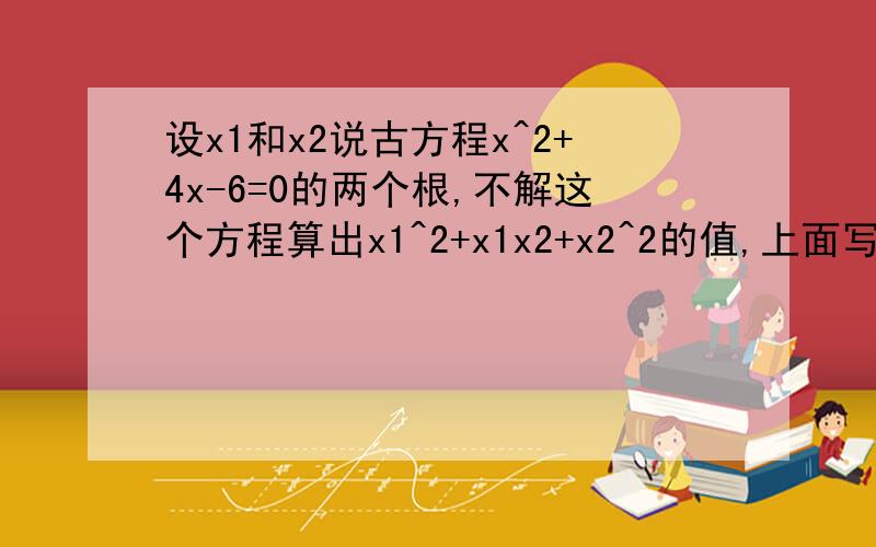 设x1和x2说古方程x^2+4x-6=0的两个根,不解这个方程算出x1^2+x1x2+x2^2的值,上面写错了应该是 设x1和x2是方程x^2+4x-6=0的两个根，不解这个方程算出x1^2+x1x2+x2^2的值，