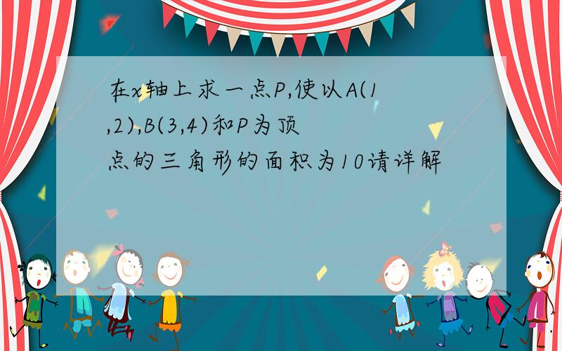 在x轴上求一点P,使以A(1,2),B(3,4)和P为顶点的三角形的面积为10请详解