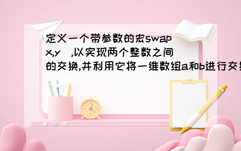 定义一个带参数的宏swap(x,y),以实现两个整数之间的交换,并利用它将一维数组a和b进行交换.