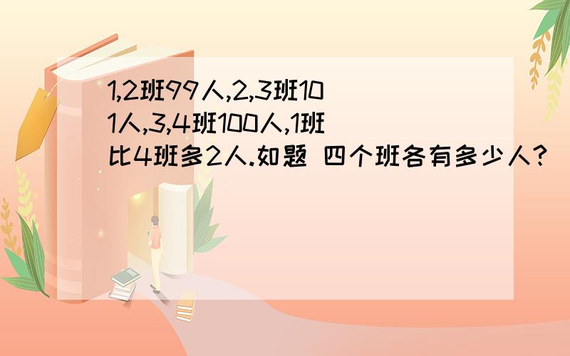 1,2班99人,2,3班101人,3,4班100人,1班比4班多2人.如题 四个班各有多少人?