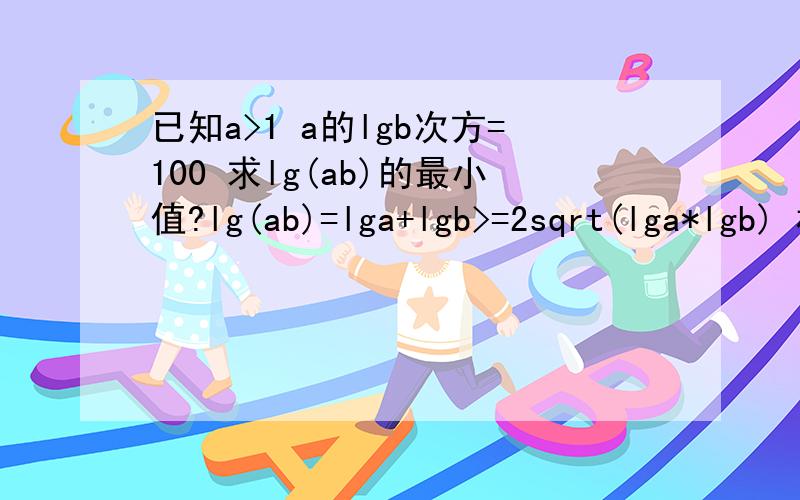 已知a>1 a的lgb次方=100 求lg(ab)的最小值?lg(ab)=lga+lgb>=2sqrt(lga*lgb) 根据已知条件a^(lgb)=100,得答案中2sqrt(lga*lgb)是什么意思?