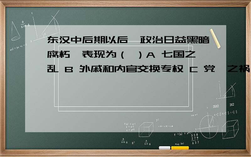 东汉中后期以后,政治日益黑暗腐朽,表现为（ ）A 七国之乱 B 外戚和内官交换专权 C 党锢之祸 D 严刑酷法