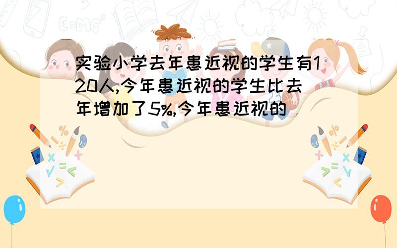 实验小学去年患近视的学生有120人,今年患近视的学生比去年增加了5%,今年患近视的