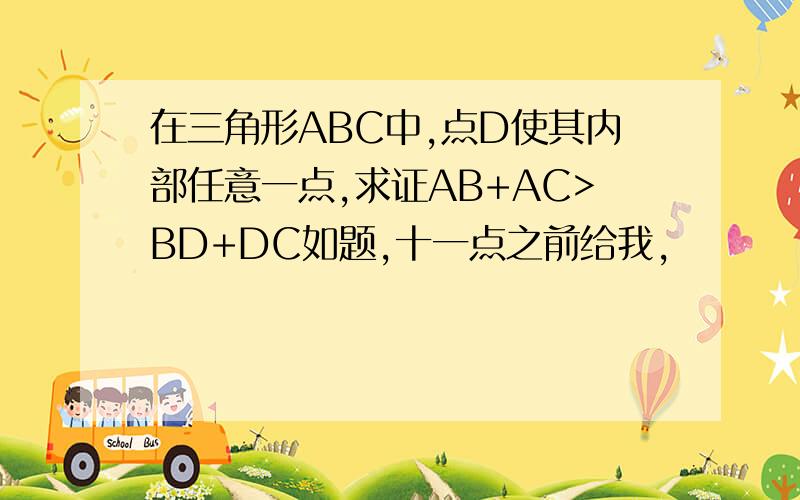 在三角形ABC中,点D使其内部任意一点,求证AB+AC>BD+DC如题,十一点之前给我,