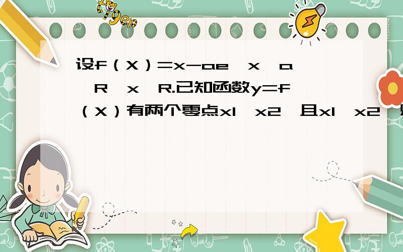 设f（X）=x-ae∧x,a∈R,x∈R.已知函数y=f（X）有两个零点x1,x2,且x1＜x2,则a的取值范围