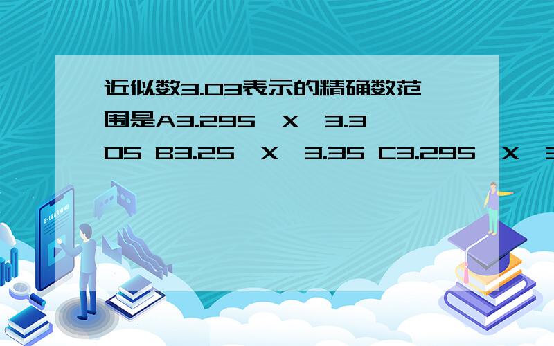 近似数3.03表示的精确数范围是A3.295≤X＜3.305 B3.25≤X＜3.35 C3.295＜X≤3.305 D3.25＜X≤3.35