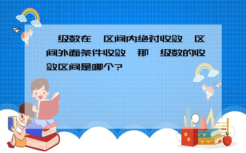 幂级数在一区间内绝对收敛,区间外面条件收敛,那幂级数的收敛区间是哪个?