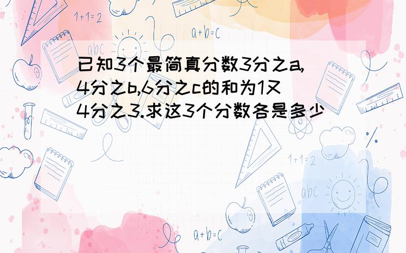 已知3个最简真分数3分之a,4分之b,6分之c的和为1又4分之3.求这3个分数各是多少