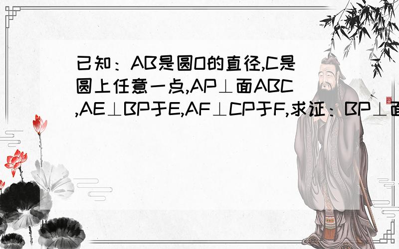 已知：AB是圆O的直径,C是圆上任意一点,AP⊥面ABC,AE⊥BP于E,AF⊥CP于F,求证：BP⊥面cAEF已知：AB是圆O的直径，C是圆上任意一点，AP⊥面ABC，AE⊥BP于E，AF⊥CP于F，求证：BP⊥面AEF