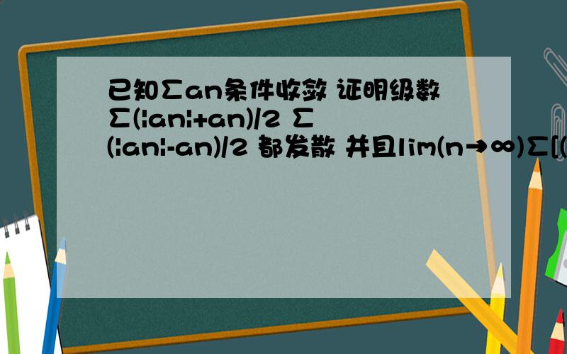 已知∑an条件收敛 证明级数∑(|an|+an)/2 ∑(|an|-an)/2 都发散 并且lim(n→∞)∑[(|ak|+ak)/2]/∑[(|ak|-ak)/2]=1 (k从1到n)