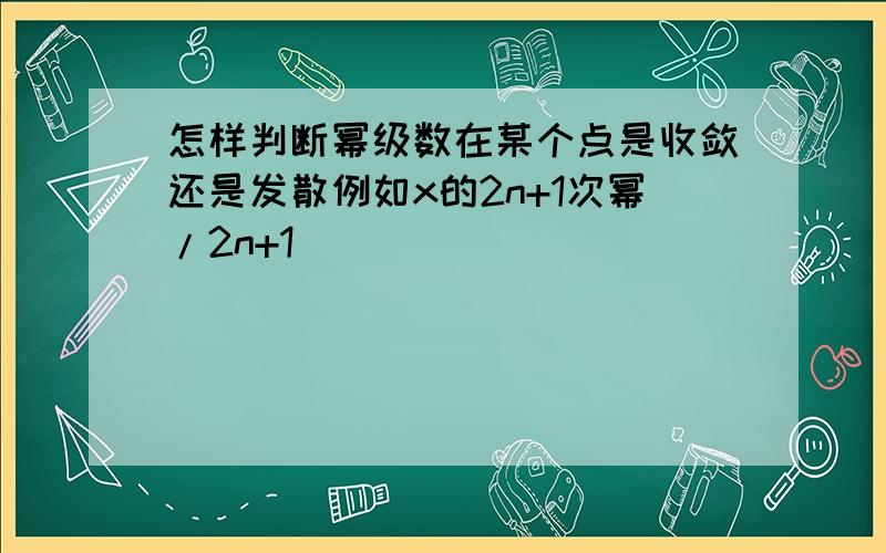 怎样判断幂级数在某个点是收敛还是发散例如x的2n+1次幂/2n+1