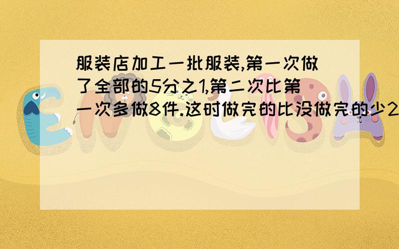 服装店加工一批服装,第一次做了全部的5分之1,第二次比第一次多做8件.这时做完的比没做完的少2件.这批衣服多少件