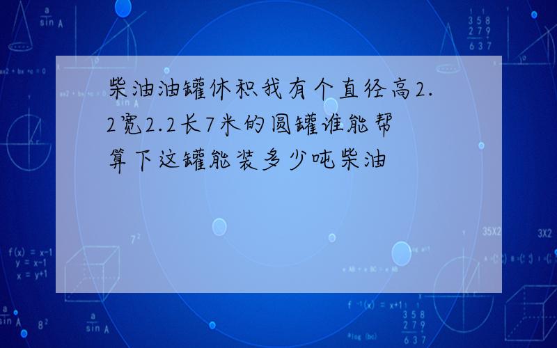 柴油油罐休积我有个直径高2.2宽2.2长7米的圆罐谁能帮算下这罐能装多少吨柴油