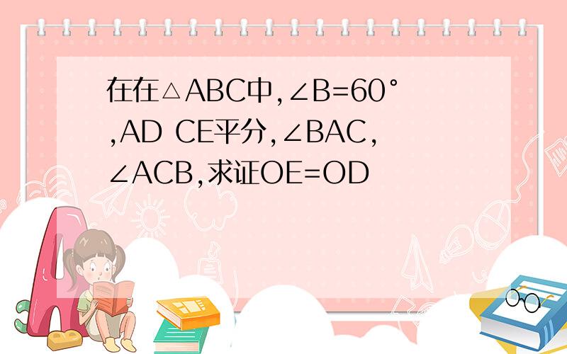 在在△ABC中,∠B=60°,AD CE平分,∠BAC,∠ACB,求证OE=OD