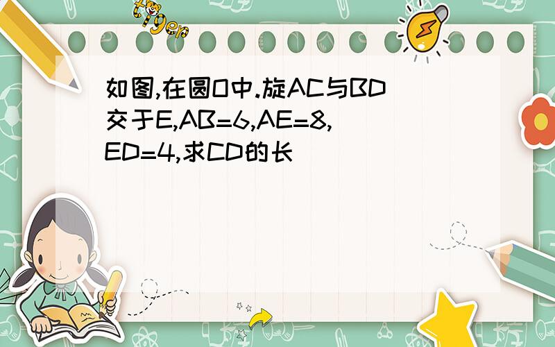 如图,在圆O中.旋AC与BD交于E,AB=6,AE=8,ED=4,求CD的长