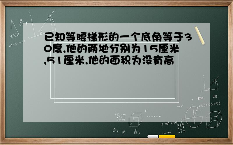 已知等腰梯形的一个底角等于30度,他的两地分别为15厘米,51厘米,他的面积为没有高