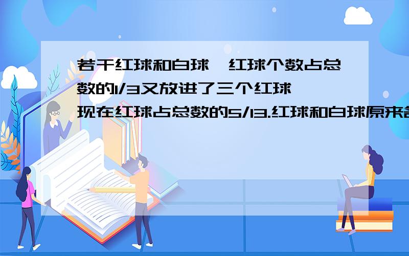 若干红球和白球,红球个数占总数的1/3又放进了三个红球,现在红球占总数的5/13.红球和白球原来各有几个?