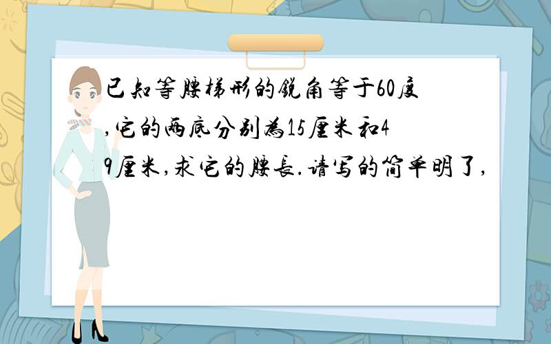 已知等腰梯形的锐角等于60度,它的两底分别为15厘米和49厘米,求它的腰长.请写的简单明了,