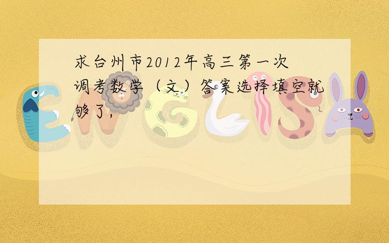 求台州市2012年高三第一次调考数学（文）答案选择填空就够了,