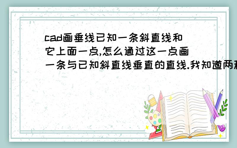 cad画垂线已知一条斜直线和它上面一点,怎么通过这一点画一条与已知斜直线垂直的直线.我知道两种,先说下,1,画一条与它平行的线,然后用per,或捕捉命令,通过已知点,画与平行线垂直的直线2,