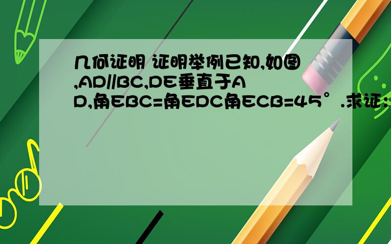 几何证明 证明举例已知,如图,AD//BC,DE垂直于AD,角EBC=角EDC角ECB=45°.求证：BE=CD咋不能看？