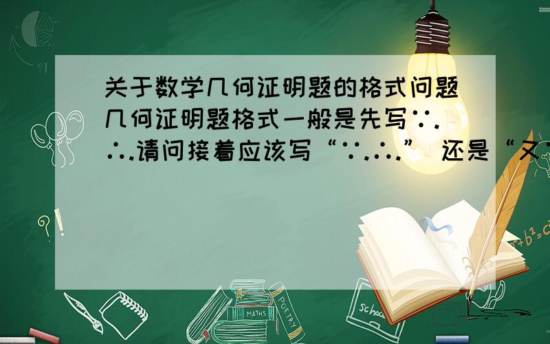 关于数学几何证明题的格式问题几何证明题格式一般是先写∵.∴.请问接着应该写“∵.∴.” 还是“又∵.∴.” 个人比较倾向于前者,因为我觉得加“又”字的话表明是上面这个结论和现在的