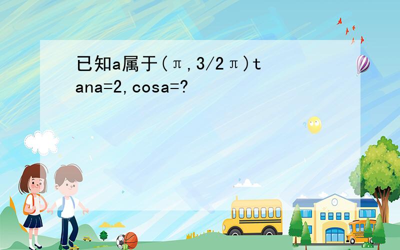 已知a属于(π,3/2π)tana=2,cosa=?