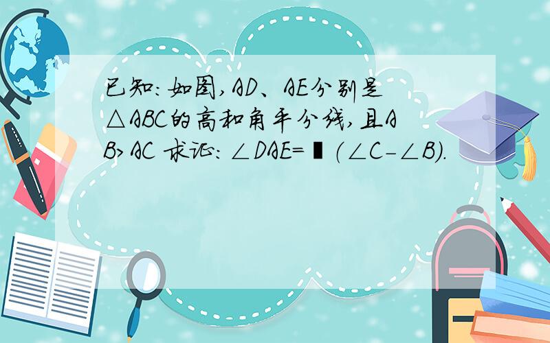 已知：如图,AD、AE分别是△ABC的高和角平分线,且AB＞AC 求证：∠DAE=½（∠C-∠B）.