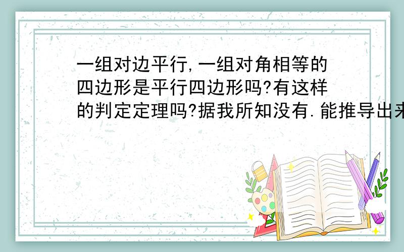 一组对边平行,一组对角相等的四边形是平行四边形吗?有这样的判定定理吗?据我所知没有.能推导出来吗?注意,证明的前提条件是不知道这个四边形是平行四边形.这个说法应该是正确的,如果