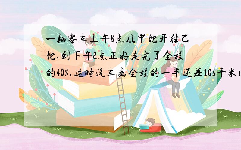 一辆客车上午8点从甲地开往乙地,到下午2点正好走完了全程的40%,这时汽车离全程的一半还差105千米问：这辆汽车平均每小时行多少千米?