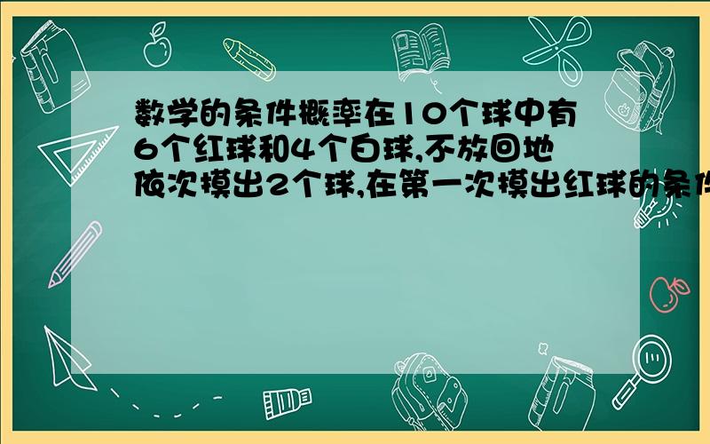 数学的条件概率在10个球中有6个红球和4个白球,不放回地依次摸出2个球,在第一次摸出红球的条件下,第二次也摸到红球的概率是______