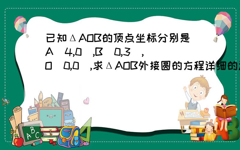 已知ΔAOB的顶点坐标分别是A(4,0),B(0,3),O(0,0),求ΔAOB外接圆的方程详细的过程