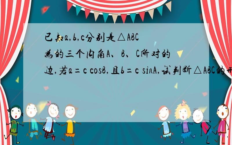 已知a,b,c分别是△ABC为的三个内角A、B、C所对的边,若a=c cosB,且b=c sinA,试判断△ABC的形状