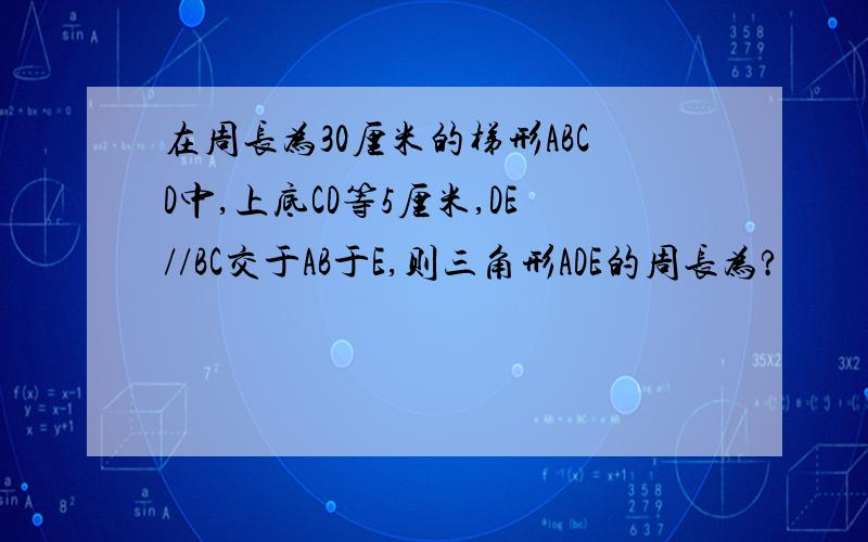 在周长为30厘米的梯形ABCD中,上底CD等5厘米,DE//BC交于AB于E,则三角形ADE的周长为?