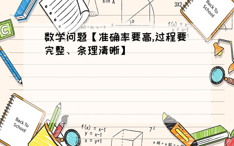 数学问题【准确率要高,过程要完整、条理清晰】