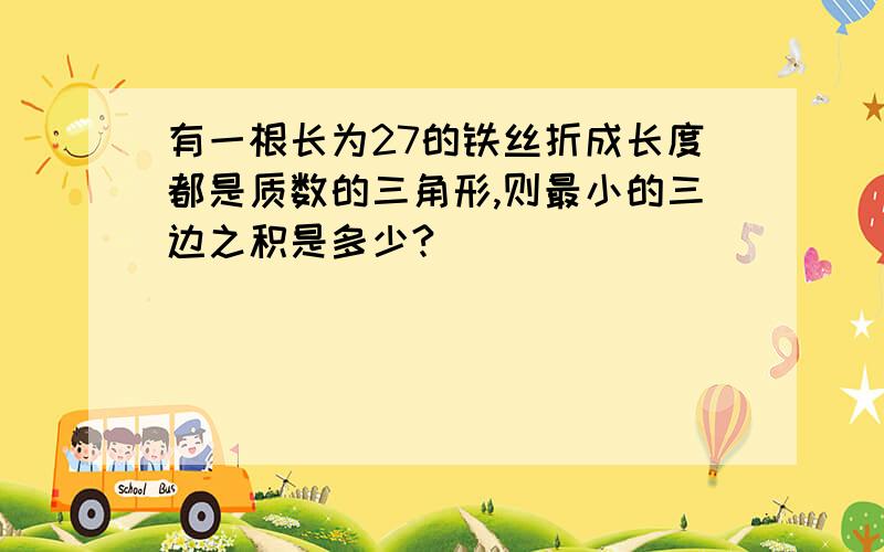 有一根长为27的铁丝折成长度都是质数的三角形,则最小的三边之积是多少?