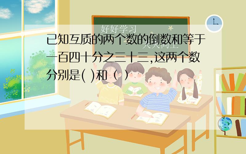 已知互质的两个数的倒数和等于一百四十分之三十三,这两个数分别是( )和（ ）