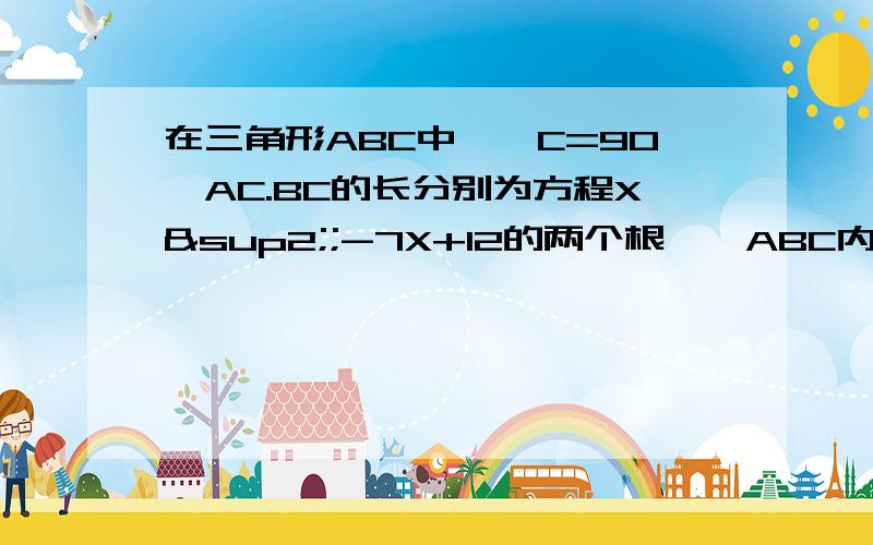 在三角形ABC中,∠C=90°AC.BC的长分别为方程X²;-7X+12的两个根,△ABC内一点P到三边距离相等,则PC长