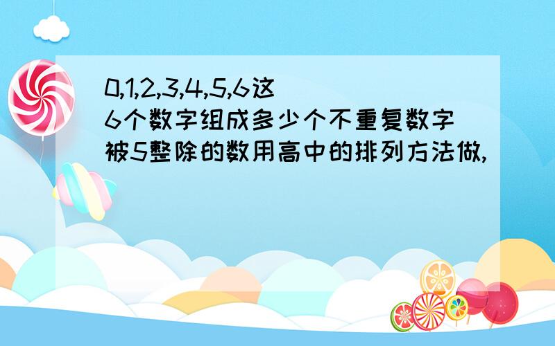 0,1,2,3,4,5,6这6个数字组成多少个不重复数字被5整除的数用高中的排列方法做,