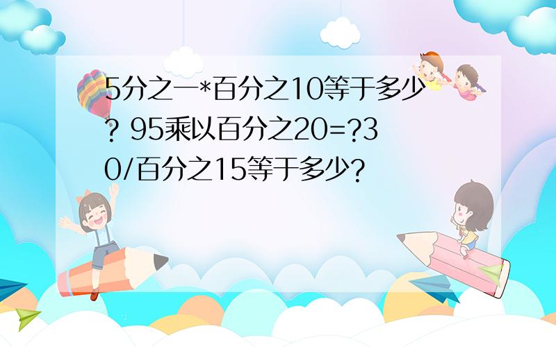 5分之一*百分之10等于多少? 95乘以百分之20=?30/百分之15等于多少?