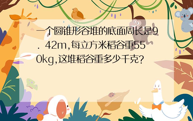 一个圆锥形谷堆的底面周长是9．42m,每立方米稻谷重550kg,这堆稻谷重多少千克?